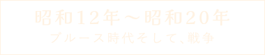 昭和12年～昭和20年 ブルース時代 そして、戦争