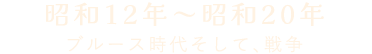 昭和12年~昭和20年 ブルース時代そして、戦争